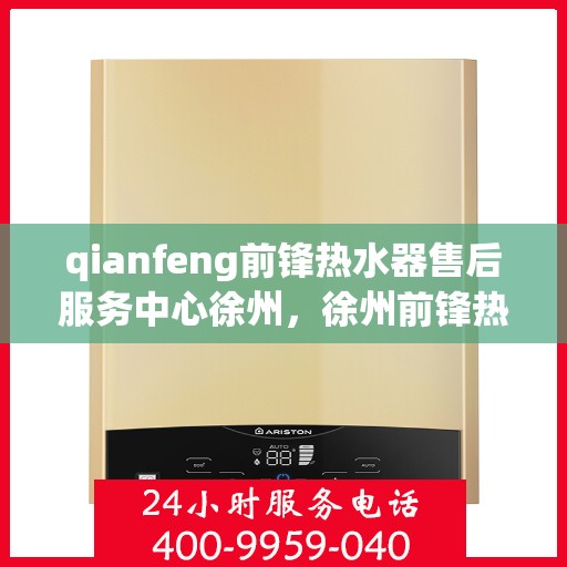 qianfeng前锋热水器售后服务中心徐州，徐州前锋热水器售后服务中心专业维修与技术支持团队