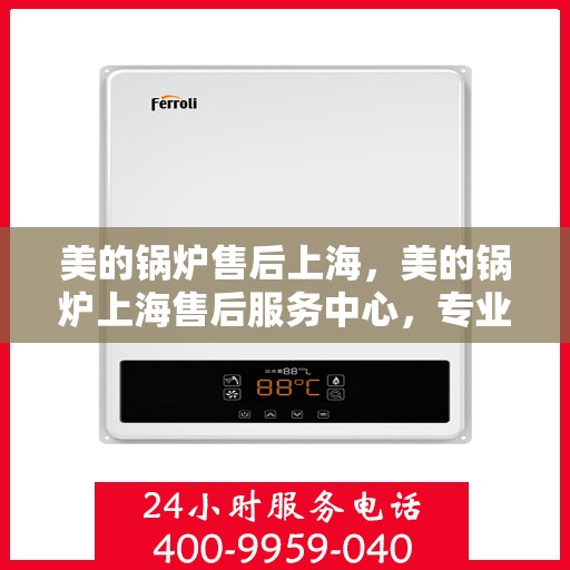 美的锅炉售后上海，美的锅炉上海售后服务中心，专业维修，贴心服务