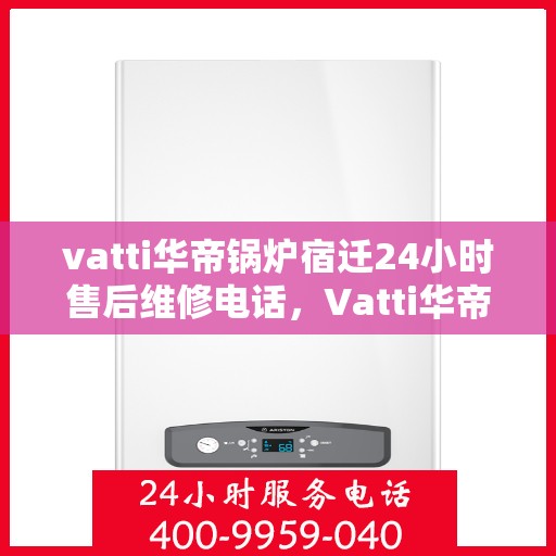 vatti华帝锅炉宿迁24小时售后维修电话，Vatti华帝锅炉宿迁售后维修热线全天候服务电话，专业解决您的锅炉问题！