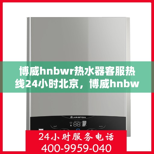 博威hnbwr热水器客服热线24小时北京，博威hnbwr热水器北京24小时客服热线全攻略