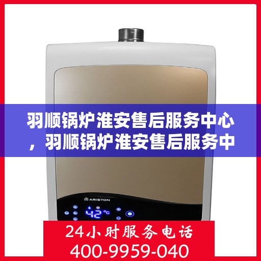 羽顺锅炉淮安售后服务中心，羽顺锅炉淮安售后服务中心，专业维修，贴心服务