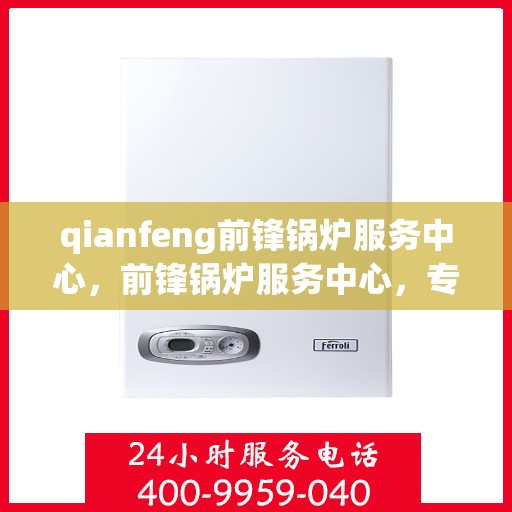 qianfeng前锋锅炉服务中心，前锋锅炉服务中心，专业品质，服务先锋