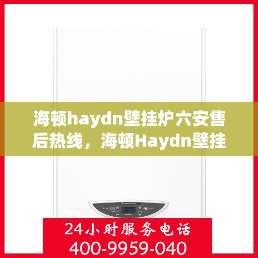 海顿haydn壁挂炉六安售后热线，海顿Haydn壁挂炉六安售后热线，专业服务，温暖您的生活