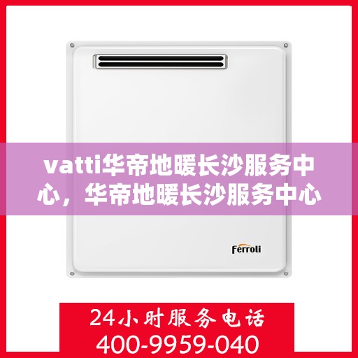 vatti华帝地暖长沙服务中心，华帝地暖长沙服务中心，专业贴心的家居温暖守护者
