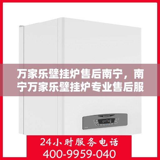 万家乐壁挂炉售后南宁，南宁万家乐壁挂炉专业售后服务支持