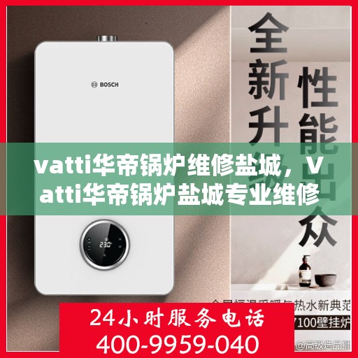 vatti华帝锅炉维修盐城，Vatti华帝锅炉盐城专业维修服务