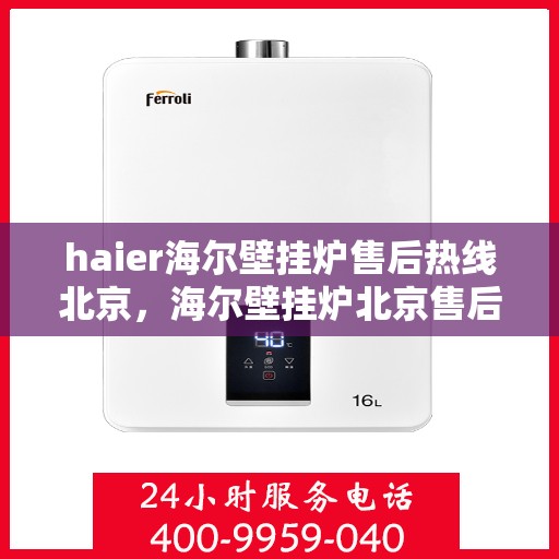 haier海尔壁挂炉售后热线北京，海尔壁挂炉北京售后热线及服务指南