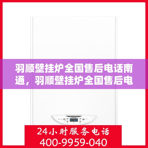 羽顺壁挂炉全国售后电话南通，羽顺壁挂炉全国售后电话在南通，专业维修、快速响应服务热线