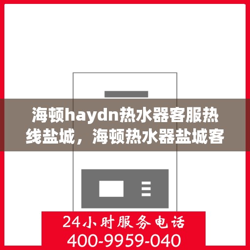 海顿haydn热水器客服热线盐城，海顿热水器盐城客服热线，专业解答，贴心服务