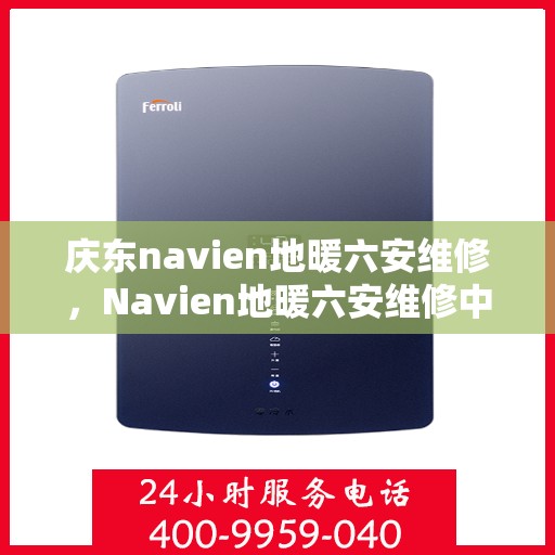 庆东navien地暖六安维修，Navien地暖六安维修中心，专业维护与保障温暖庆东时刻