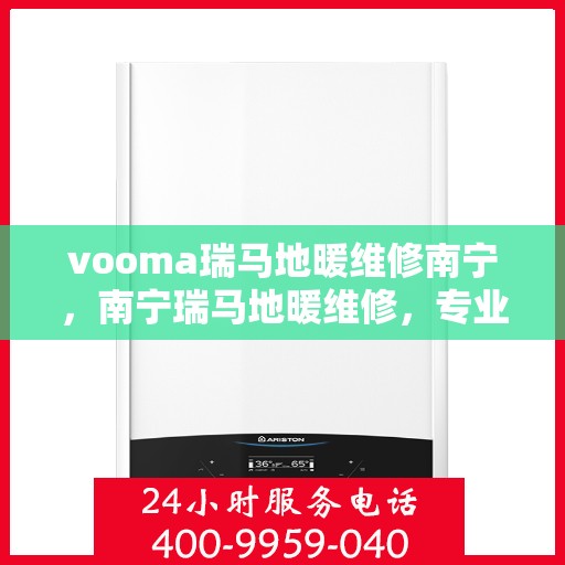 vooma瑞马地暖维修南宁，南宁瑞马地暖维修，专业团队解决您的温暖难题