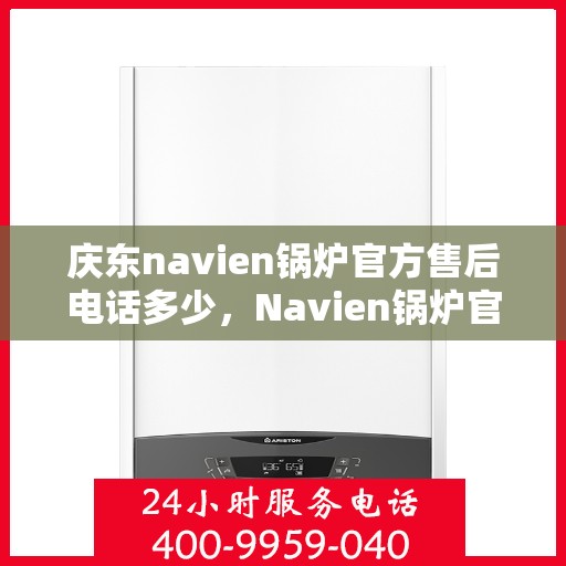 庆东navien锅炉官方售后电话多少，Navien锅炉官方售后电话公布，解决您的维修与咨询需求