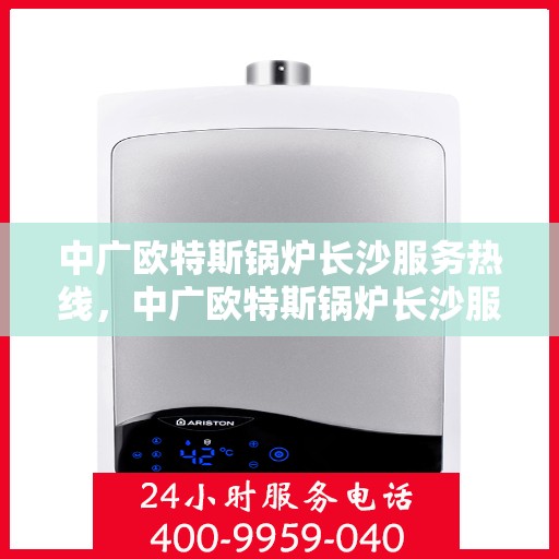 中广欧特斯锅炉长沙服务热线，中广欧特斯锅炉长沙服务热线，专业团队为您解答疑问，贴心服务就在身边！