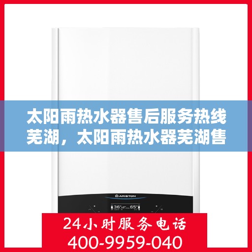 太阳雨热水器售后服务热线芜湖，太阳雨热水器芜湖售后服务热线全解析