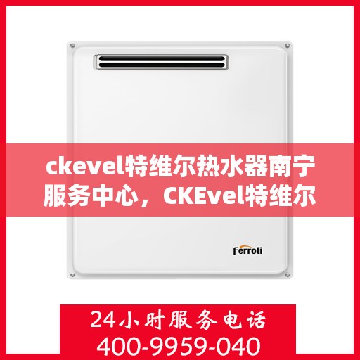 ckevel特维尔热水器南宁服务中心，CKEvel特维尔热水器南宁服务中心，专业维修与暖心服务