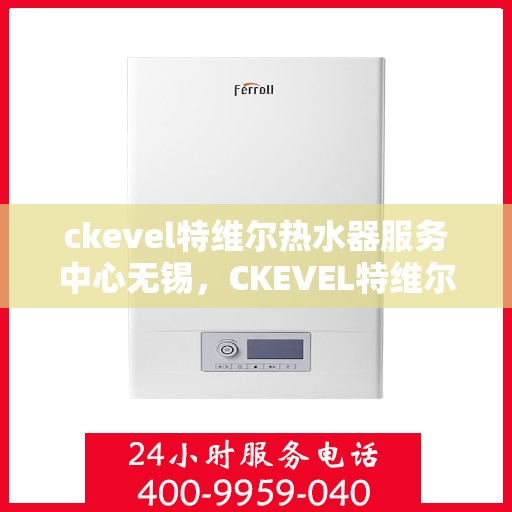 ckevel特维尔热水器服务中心无锡，CKEVEL特维尔热水器无锡服务中心，专业维修与保养，温暖您的生活