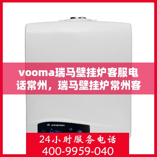 vooma瑞马壁挂炉客服电话常州，瑞马壁挂炉常州客服热线及售后支持全解析