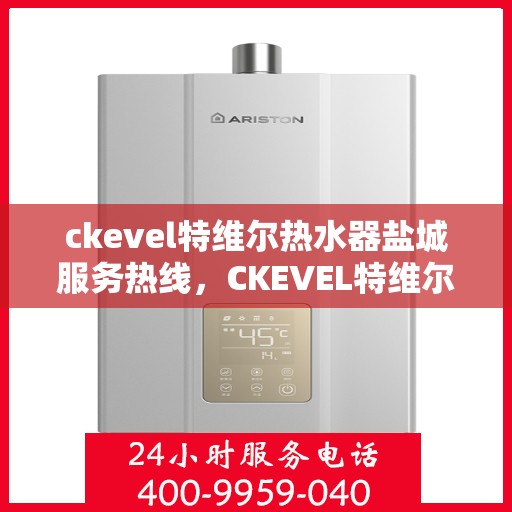 ckevel特维尔热水器盐城服务热线，CKEVEL特维尔热水器盐城服务热线，专业品质，贴心服务