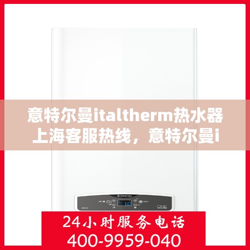 意特尔曼italtherm热水器上海客服热线，意特尔曼italtherm热水器上海客服热线，专业支持与解决方案一站式服务