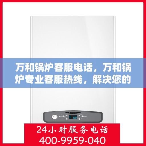 万和锅炉客服电话，万和锅炉专业客服热线，解决您的锅炉问题，贴心服务从这里开始。
