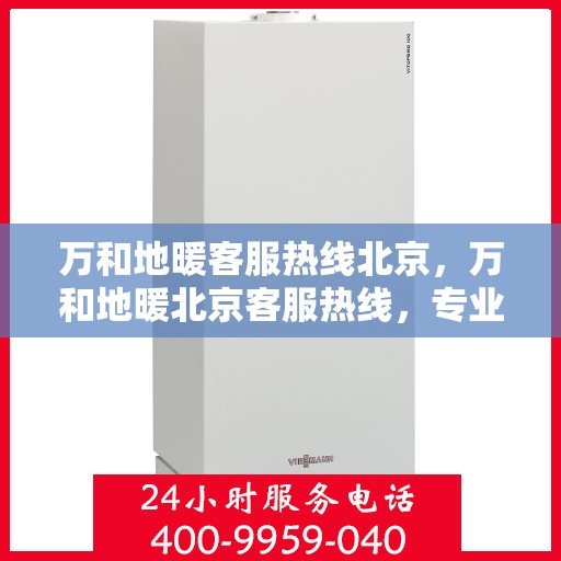 万和地暖客服热线北京，万和地暖北京客服热线，专业解答，温暖您的生活