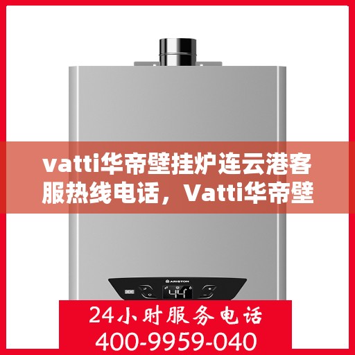 vatti华帝壁挂炉连云港客服热线电话，Vatti华帝壁挂炉连云港客服热线电话全攻略，专业解答，贴心服务