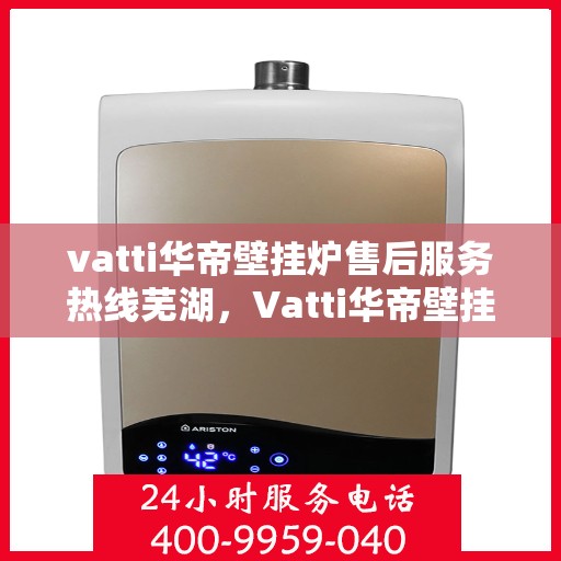 vatti华帝壁挂炉售后服务热线芜湖，Vatti华帝壁挂炉芜湖售后服务热线全攻略