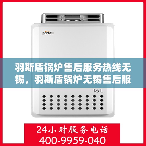 羽斯盾锅炉售后服务热线无锡，羽斯盾锅炉无锡售后服务热线及专业维修支持