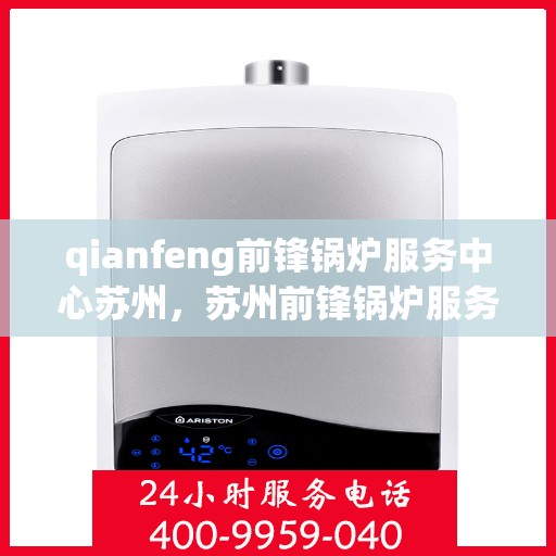 qianfeng前锋锅炉服务中心苏州，苏州前锋锅炉服务中心，专业服务，品质保障