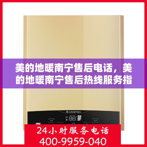美的地暖南宁售后电话，美的地暖南宁售后热线服务指南