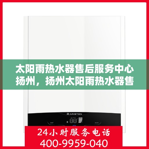 太阳雨热水器售后服务中心扬州，扬州太阳雨热水器售后服务中心，专业维修，贴心服务
