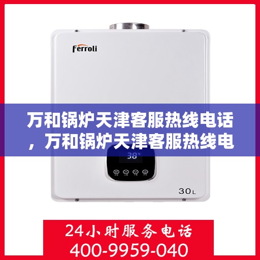 万和锅炉天津客服热线电话，万和锅炉天津客服热线电话——专业快捷的售后服务通道