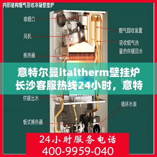 意特尔曼italtherm壁挂炉长沙客服热线24小时，意特尔曼italtherm壁挂炉长沙全天候客服热线支持