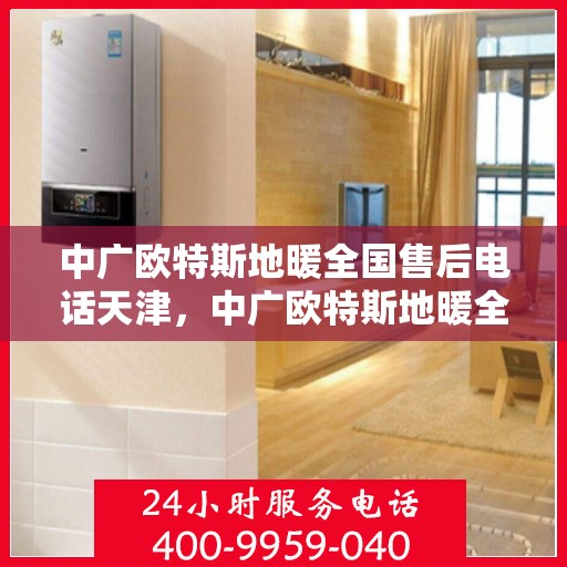 中广欧特斯地暖全国售后电话天津，中广欧特斯地暖全国售后电话在天津的服务细节与优势解析