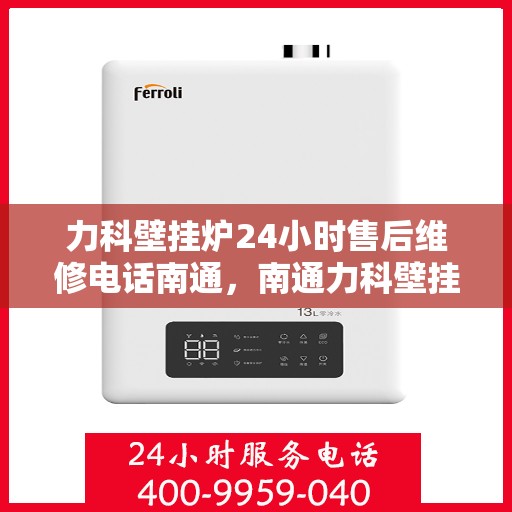 力科壁挂炉24小时售后维修电话南通，南通力科壁挂炉全天候售后维修服务热线