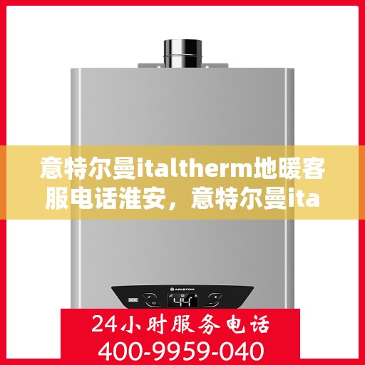 意特尔曼italtherm地暖客服电话淮安，意特尔曼italtherm地暖淮安客服热线及咨询指南