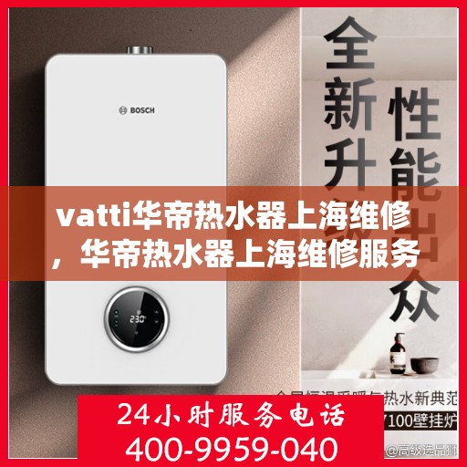 vatti华帝热水器上海维修，华帝热水器上海维修服务解析