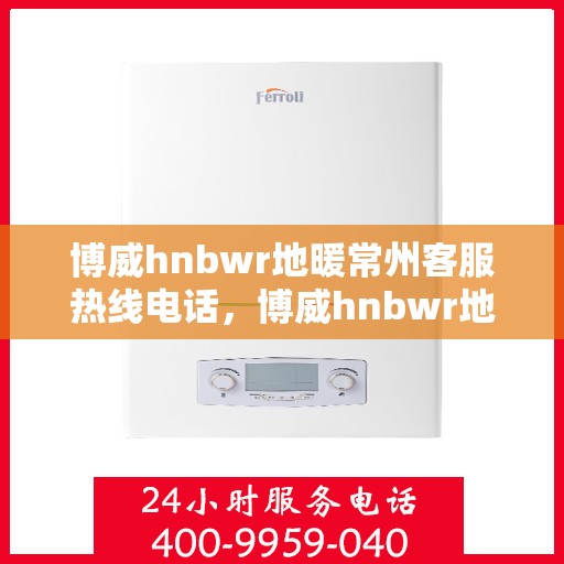 博威hnbwr地暖常州客服热线电话，博威hnbwr地暖常州客服热线全攻略，一站式解决您的地暖问题