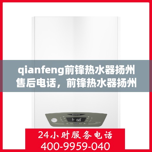 qianfeng前锋热水器扬州售后电话，前锋热水器扬州售后联系方式及专业服务解析