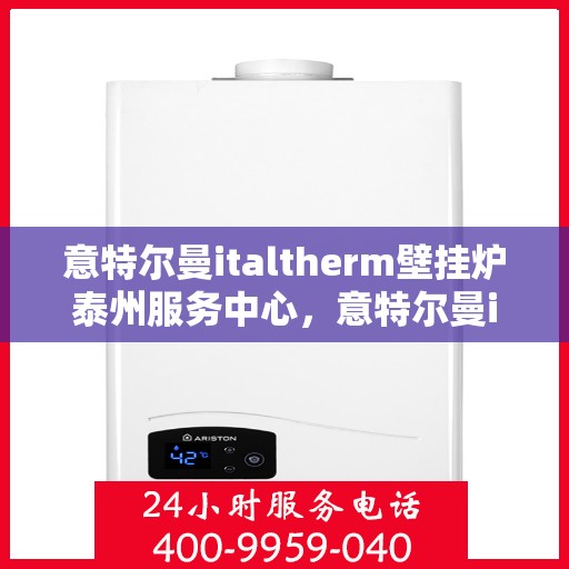 意特尔曼italtherm壁挂炉泰州服务中心，意特尔曼italtherm壁挂炉泰州服务中心，专业维修与优质服务