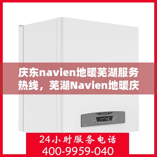 庆东navien地暖芜湖服务热线，芜湖Navien地暖庆东服务热线，专业品质，温暖您的生活