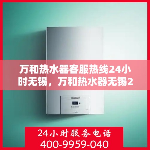万和热水器客服热线24小时无锡，万和热水器无锡24小时客服热线全面服务