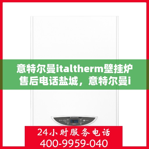 意特尔曼italtherm壁挂炉售后电话盐城，意特尔曼italtherm壁挂炉盐城售后热线及维修服务指南
