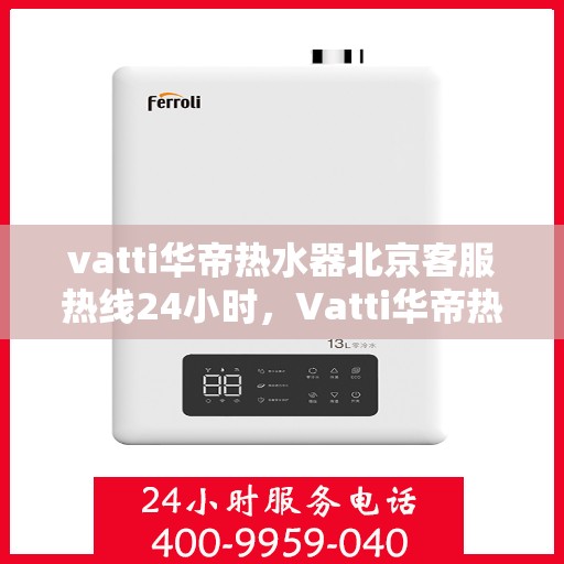 vatti华帝热水器北京客服热线24小时，Vatti华帝热水器北京客服热线全天候服务，专业解答您的疑问