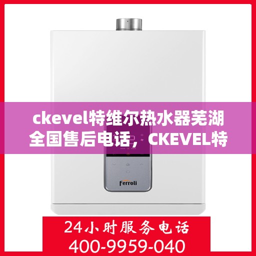 ckevel特维尔热水器芜湖全国售后电话，CKEVEL特维尔热水器芜湖售后服务热线及全国售后电话全攻略