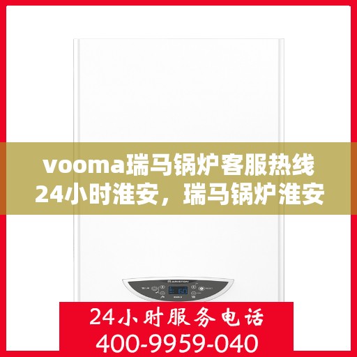 vooma瑞马锅炉客服热线24小时淮安，瑞马锅炉淮安客服热线全天候服务，保障温暖不断线