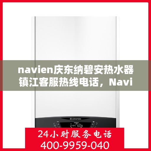 navien庆东纳碧安热水器镇江客服热线电话，Navien庆东纳碧安热水器镇江客服热线电话及售后服务指南