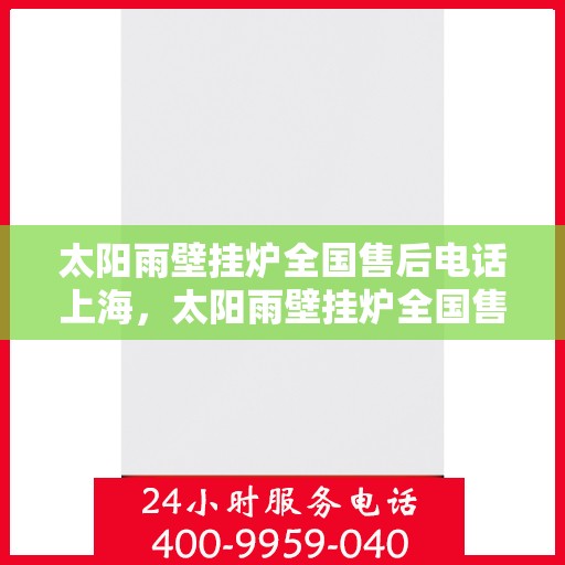 太阳雨壁挂炉全国售后电话上海，太阳雨壁挂炉全国售后电话——上海服务热线