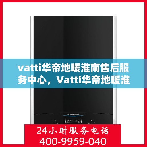 vatti华帝地暖淮南售后服务中心，Vatti华帝地暖淮南售后服务中心，专业贴心的地暖服务体验