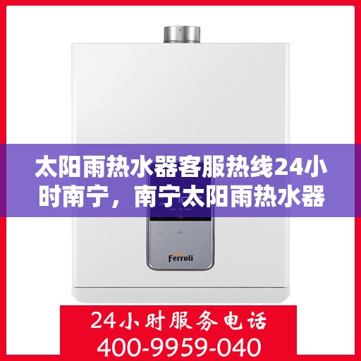 太阳雨热水器客服热线24小时南宁，南宁太阳雨热水器全天候客服热线，24小时为您服务